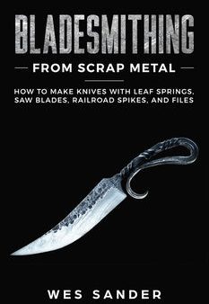 Bladesmithing From Scrap Metal: How to Make Knives With Leaf Springs, Saw Blades, Railroad Spikes, and Files Supply